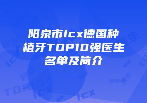 阳泉市icx德国种植牙TOP10强医生名单及简介
