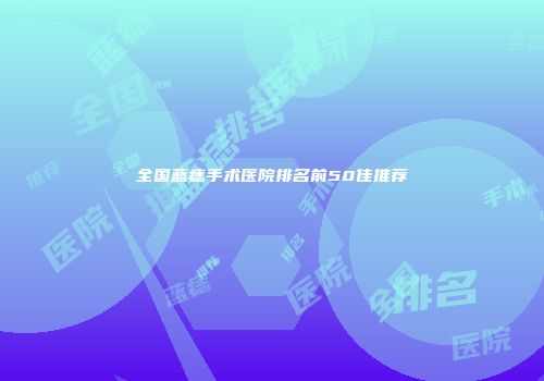 全国蓝痣手术医院排名前50佳推荐