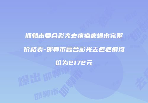邯郸市复合彩光去痘疤痕爆出完整价格表-邯郸市复合彩光去痘疤痕均价为2172元