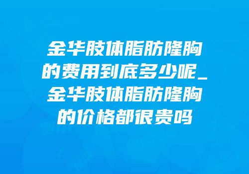 金华肢体脂肪隆胸的费用到底多少呢_金华肢体脂肪隆胸的价格都很贵吗