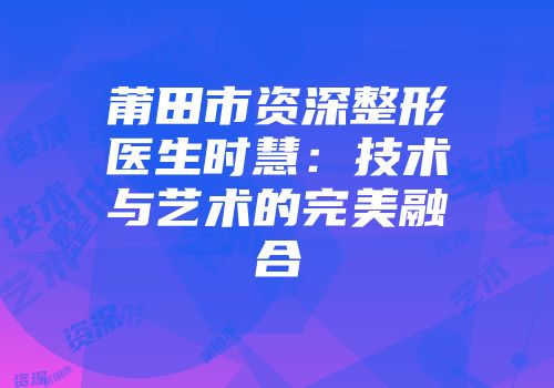 莆田市资深整形医生时慧：技术与艺术的完美融合