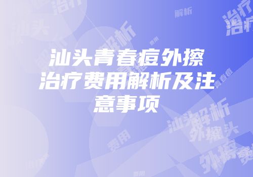 汕头青春痘外擦治疗费用解析及注意事项