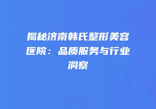 揭秘济南韩氏整形美容医院：品质服务与行业洞察