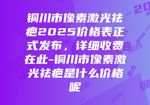 铜川市像素激光祛疤2025价格表正式发布，详细收费在此-铜川市像素激光祛疤是什么价格呢