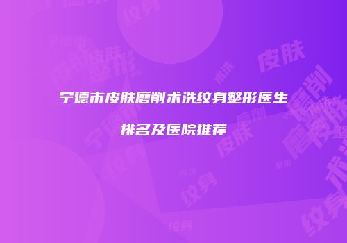 宁德市皮肤磨削术洗纹身整形医生排名及医院推荐
