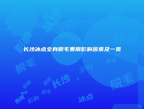 长沙冰点全身脱毛费用影响因素及一览