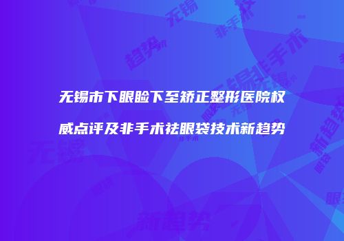 无锡市下眼睑下至矫正整形医院权威点评及非手术祛眼袋技术新趋势