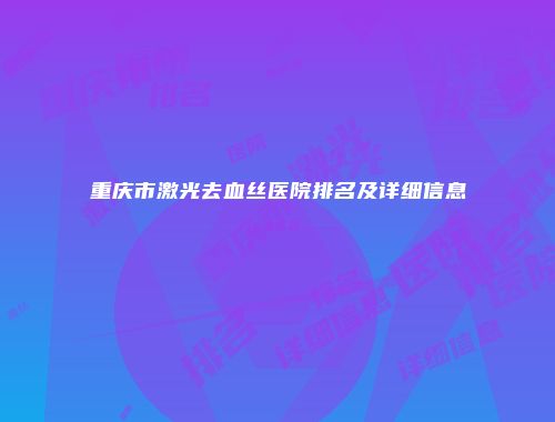重庆市激光去血丝医院排名及详细信息