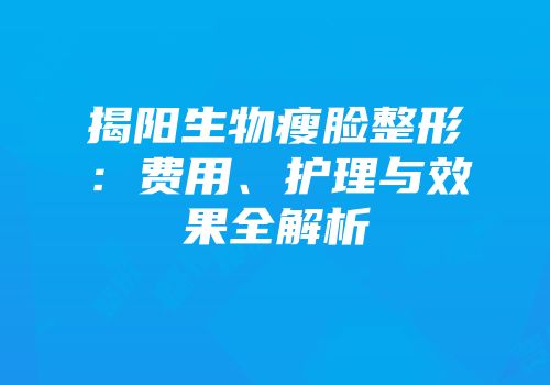 揭阳生物瘦脸整形：费用、护理与效果全解析