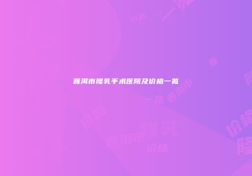 普洱市隆乳手术医院及价格一览