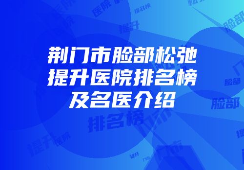 荆门市脸部松弛提升医院排名榜及名医介绍