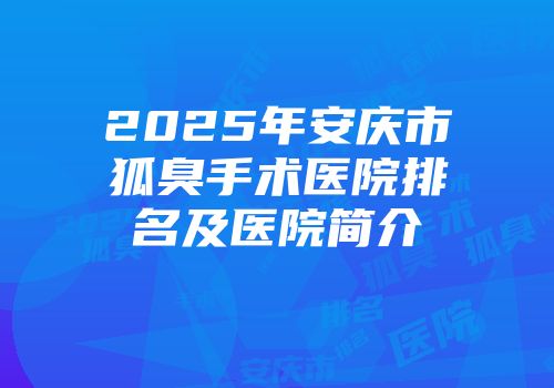 2025年安庆市狐臭手术医院排名及医院简介