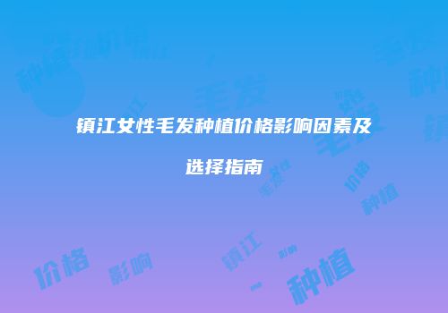 镇江女性毛发种植价格影响因素及选择指南