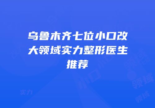 乌鲁木齐七位小口改大领域实力整形医生推荐