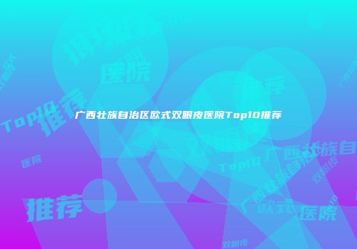 广西壮族自治区欧式双眼皮医院Top10推荐