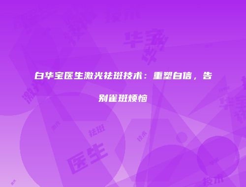 白华宝医生激光祛斑技术：重塑自信，告别雀斑烦恼