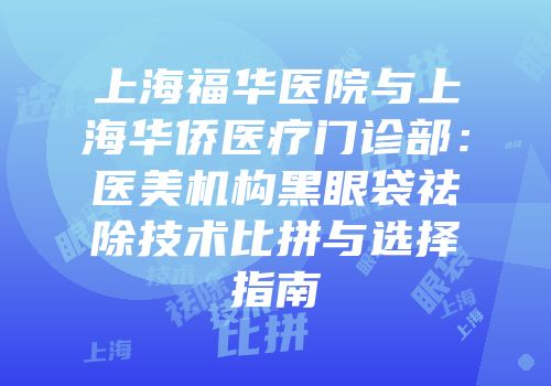 上海福华医院与上海华侨医疗门诊部：医美机构黑眼袋祛除技术比拼与选择指南