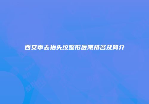西安市去抬头纹整形医院排名及简介