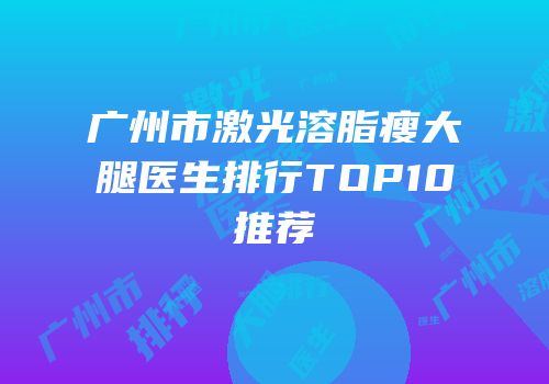 广州市激光溶脂瘦大腿医生排行TOP10推荐