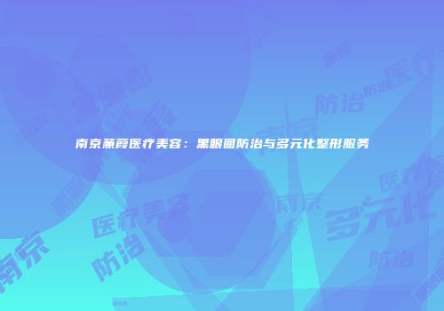 南京蒹葭医疗美容：黑眼圈防治与多元化整形服务