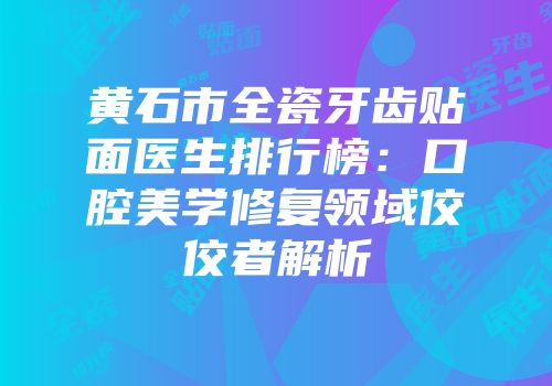 黄石市全瓷牙齿贴面医生排行榜：口腔美学修复领域佼佼者解析