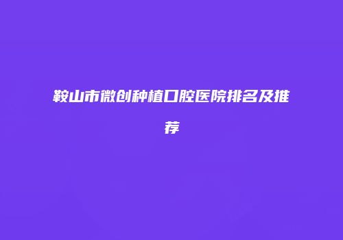 鞍山市微创种植口腔医院排名及推荐