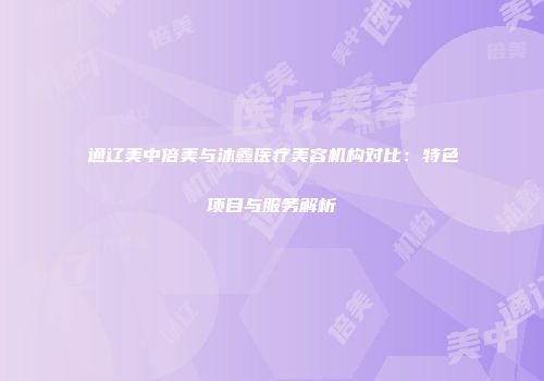 通辽美中倍美与沐鑫医疗美容机构对比：特色项目与服务解析