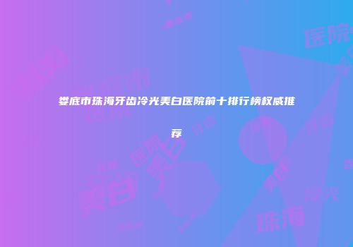 娄底市珠海牙齿冷光美白医院前十排行榜权威推荐