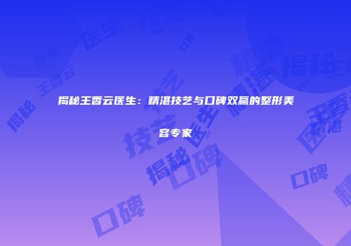 揭秘王香云医生：精湛技艺与口碑双赢的整形美容专家