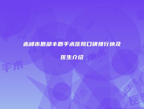 赤峰市唇部丰唇手术医院口碑排行榜及医生介绍
