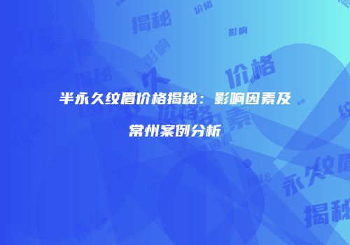 半永久纹眉价格揭秘：影响因素及常州案例分析