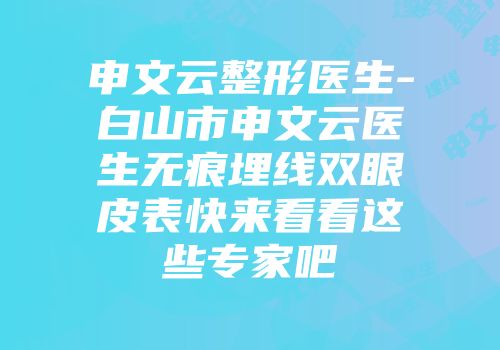 申文云整形医生-白山市申文云医生无痕埋线双眼皮表快来看看这些专家吧
