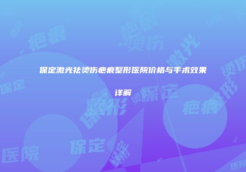 保定激光祛烫伤疤痕整形医院价格与手术效果详解