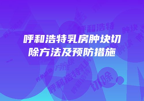 呼和浩特乳房肿块切除方法及预防措施