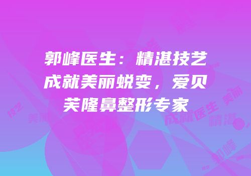 郭峰医生：精湛技艺成就美丽蜕变，爱贝芙隆鼻整形专家