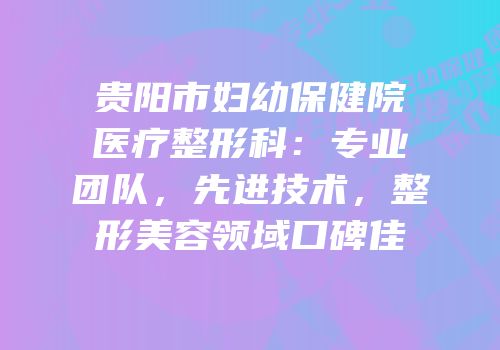贵阳市妇幼保健院医疗整形科：专业团队，先进技术，整形美容领域口碑佳