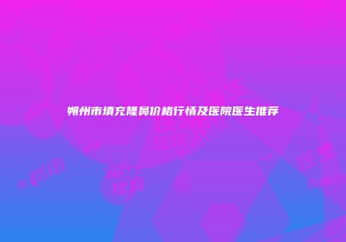 朔州市填充隆鼻价格行情及医院医生推荐