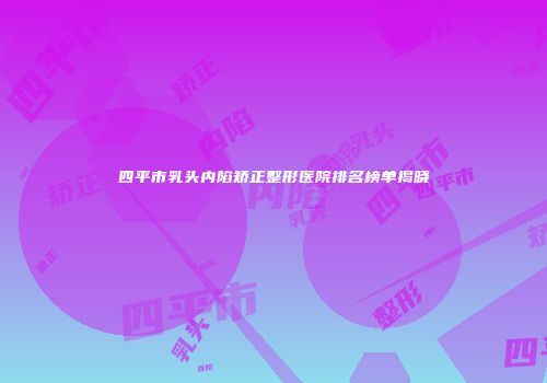 四平市乳头内陷矫正整形医院排名榜单揭晓