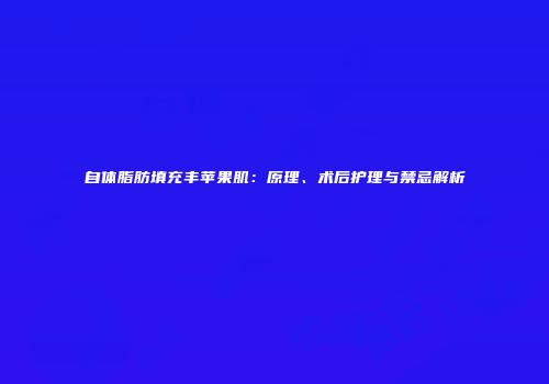 自体脂肪填充丰苹果肌：原理、术后护理与禁忌解析