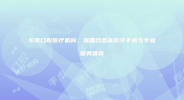 东莞口腔医疗机构：深覆合垫高后牙手术与专业服务推荐