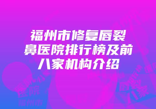 福州市修复唇裂鼻医院排行榜及前八家机构介绍