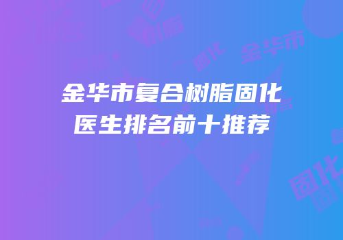 金华市复合树脂固化医生排名前十推荐