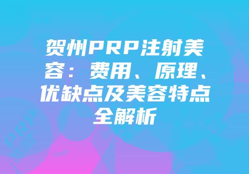 贺州PRP注射美容：费用、原理、优缺点及美容特点全解析