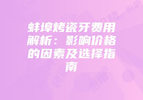 蚌埠烤瓷牙费用解析：影响价格的因素及选择指南