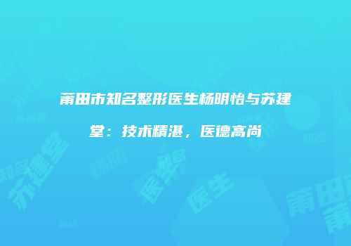 莆田市知名整形医生杨明怡与苏建堂：技术精湛，医德高尚
