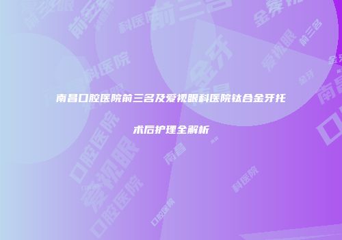 南昌口腔医院前三名及爱视眼科医院钛合金牙托术后护理全解析