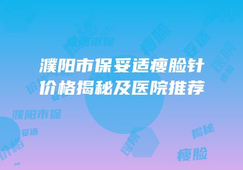 濮阳市保妥适瘦脸针价格揭秘及医院推荐