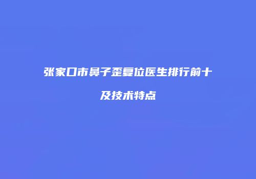张家口市鼻子歪复位医生排行前十及技术特点