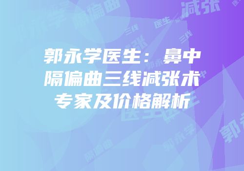 郭永学医生：鼻中隔偏曲三线减张术专家及价格解析