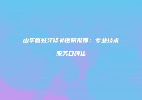 山东省蛀牙修补医院推荐：专业技术服务口碑佳